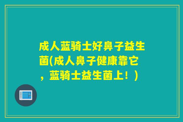 成人蓝骑士好鼻子益生菌(成人鼻子健康靠它，蓝骑士益生菌上！)