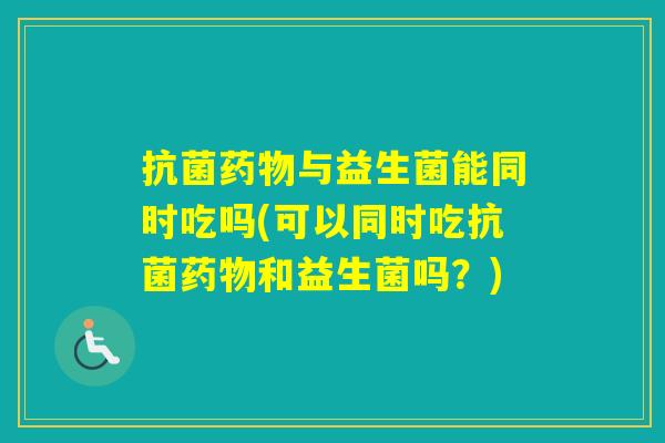 与益生菌能同时吃吗(可以同时吃和益生菌吗?) 与益生菌能同时吃吗(可以同时吃和益生菌吗?)