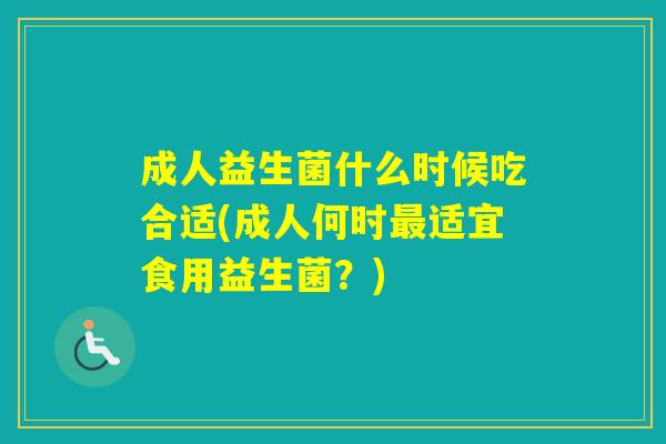 成人益生菌什么时候吃合适(成人何时适宜食用益生菌？)