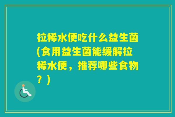 拉稀水便吃什么益生菌(食用益生菌能缓解拉稀水便,推荐哪些食物?) 拉稀水便吃什么益生菌(食用益生菌能缓解拉稀水便,推荐哪些食物?)