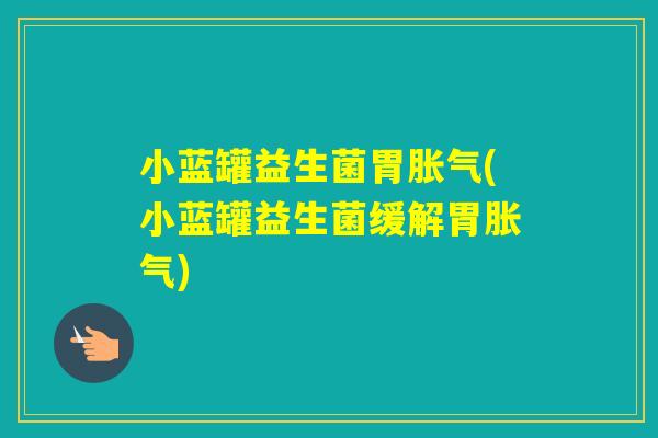 小蓝罐益生菌胃(小蓝罐益生菌缓解胃)