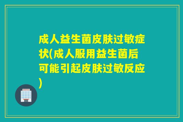 成人益生菌症状(成人服用益生菌后可能引起反应)