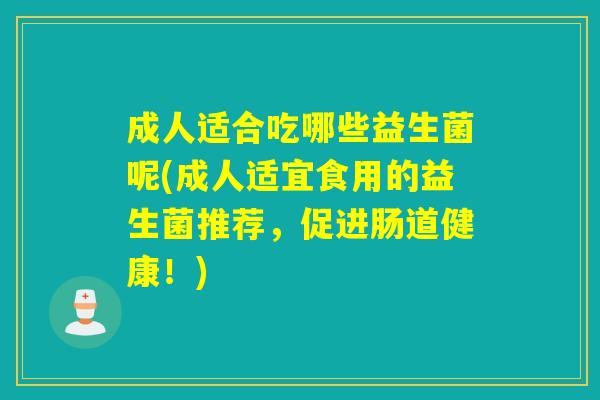 成人适合吃哪些益生菌呢(成人适宜食用的益生菌推荐，促进肠道健康！)