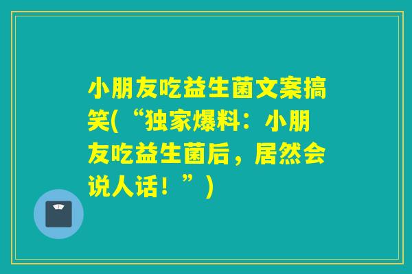 小朋友吃益生菌文案搞笑(“独家爆料：小朋友吃益生菌后，居然会说人话！”)