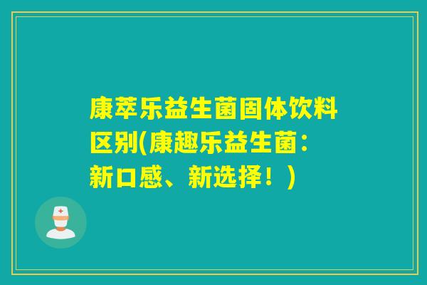 康萃乐益生菌固体饮料区别(康趣乐益生菌:新口感、新选择!) 康萃乐益生菌固体饮料区别(康趣乐益生菌:新口感、新选择!)