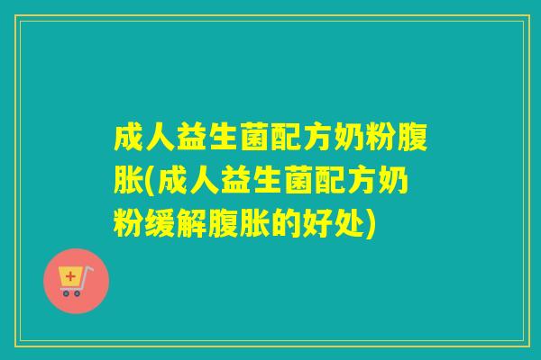 成人益生菌配方奶粉(成人益生菌配方奶粉缓解的好处)