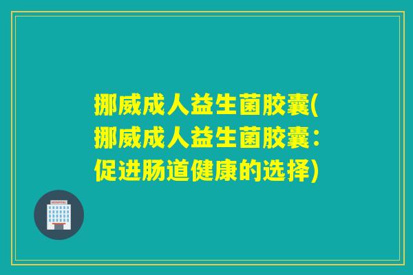 挪威成人益生菌胶囊(挪威成人益生菌胶囊：促进肠道健康的选择)