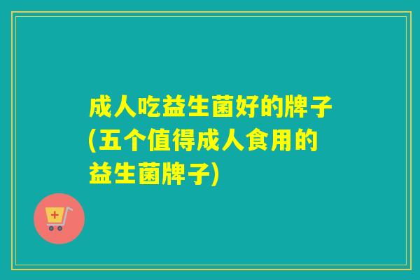 成人吃益生菌好的牌子(五个值得成人食用的益生菌牌子)