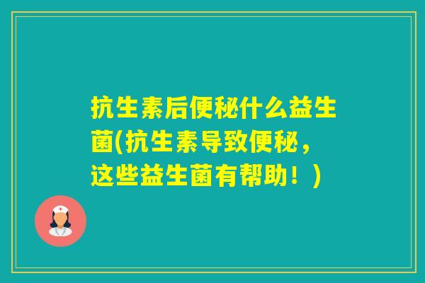 抗生素后什么益生菌(抗生素导致,这些益生菌有帮助!) 抗生素后什么益生菌(抗生素导致,这些益生菌有帮助!)