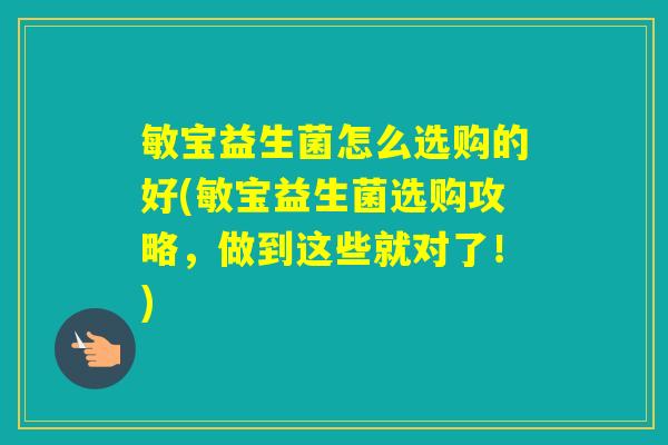 敏宝益生菌怎么选购的好(敏宝益生菌选购攻略,做到这些就对了!) 敏宝益生菌怎么选购的好(敏宝益生菌选购攻略,做到这些就对了!)