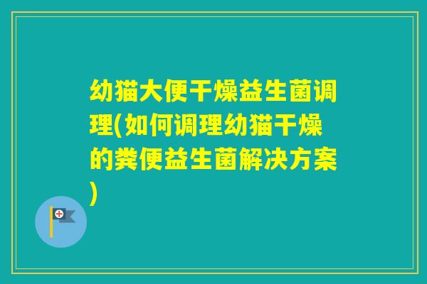 幼猫大便干燥益生菌调理(如何调理幼猫干燥的粪便益生菌解决方案)