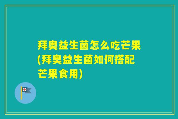 拜奥益生菌怎么吃芒果(拜奥益生菌如何搭配芒果食用)