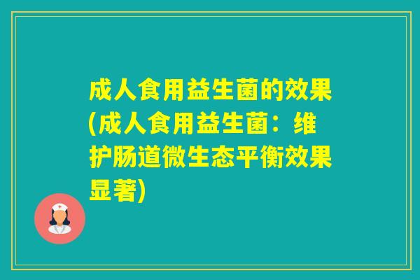 成人食用益生菌的效果(成人食用益生菌:维护肠道微生态平衡效果显著) 成人食用益生菌的效果(成人食用益生菌:维护肠道微生态平衡效果显著)