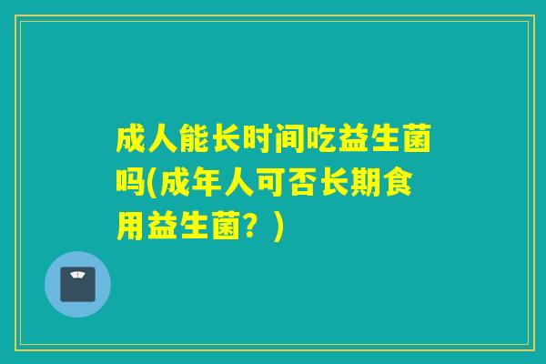 成人能长时间吃益生菌吗(成年人可否长期食用益生菌?) 成人能长时间吃益生菌吗(成年人可否长期食用益生菌?)