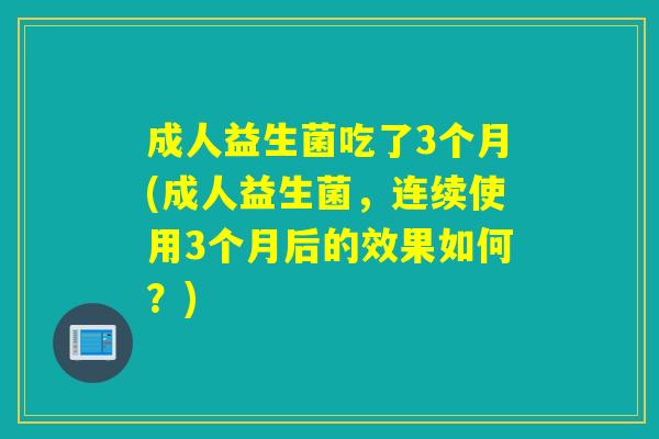 成人益生菌吃了3个月(成人益生菌，连续使用3个月后的效果如何？)