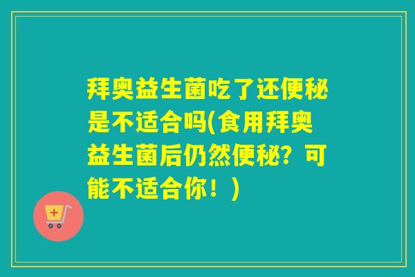 拜奥益生菌吃了还是不适合吗(食用拜奥益生菌后仍然？可能不适合你！)