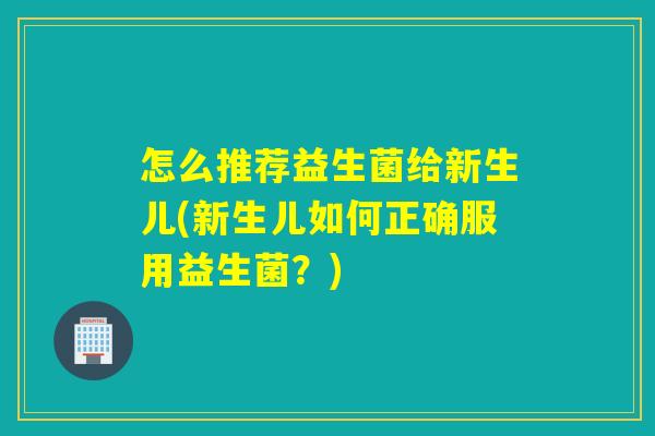 怎么推荐益生菌给新生儿(新生儿如何正确服用益生菌?) 怎么推荐益生菌给新生儿(新生儿如何正确服用益生菌?)