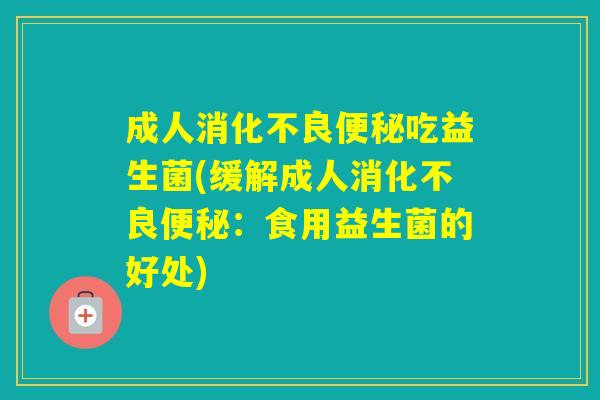 成人吃益生菌(缓解成人:食用益生菌的好处) 成人吃益生菌(缓解成人:食用益生菌的好处)