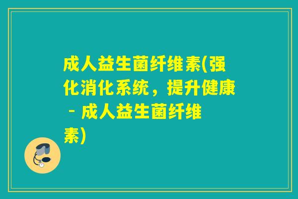 成人益生菌纤维素(强化消化系统，提升健康 - 成人益生菌纤维素)