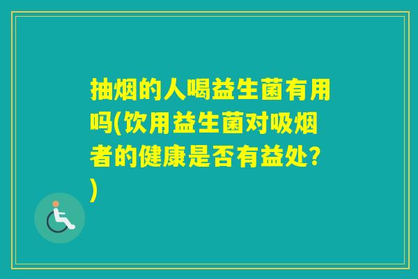 抽烟的人喝益生菌有用吗(饮用益生菌对吸烟者的健康是否有益处？)
