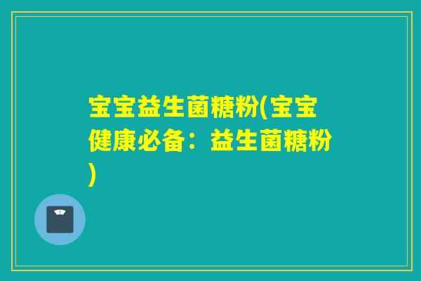 宝宝益生菌糖粉(宝宝健康必备：益生菌糖粉)