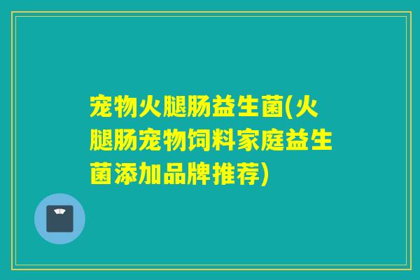 宠物火腿肠益生菌(火腿肠宠物饲料家庭益生菌添加品牌推荐) 宠物火腿肠益生菌(火腿肠宠物饲料家庭益生菌添加品牌推荐)