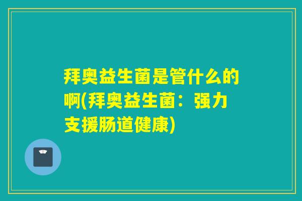 拜奥益生菌是管什么的啊(拜奥益生菌：强力支援肠道健康)