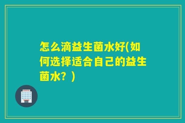 怎么滴益生菌水好(如何选择适合自己的益生菌水?) 怎么滴益生菌水好(如何选择适合自己的益生菌水?)