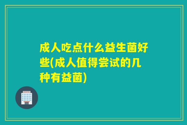 成人吃点什么益生菌好些(成人值得尝试的几种有益菌) 成人吃点什么益生菌好些(成人值得尝试的几种有益菌)