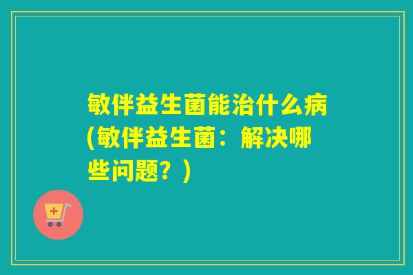 敏伴益生菌能什么(敏伴益生菌:解决哪些问题?) 敏伴益生菌能什么(敏伴益生菌:解决哪些问题?)