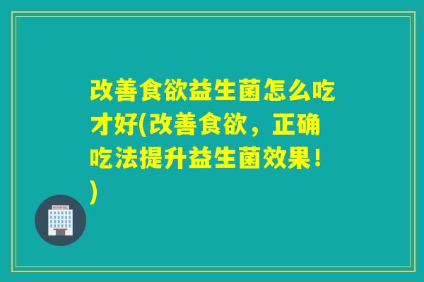 改善益生菌怎么吃才好(改善，正确吃法提升益生菌效果！)