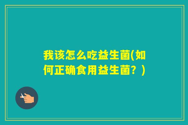我该怎么吃益生菌(如何正确食用益生菌？)