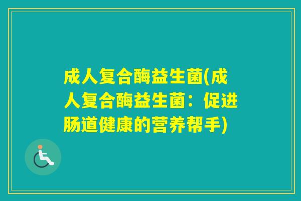 成人复合酶益生菌(成人复合酶益生菌:促进肠道健康的营养帮手) 成人复合酶益生菌(成人复合酶益生菌:促进肠道健康的营养帮手)