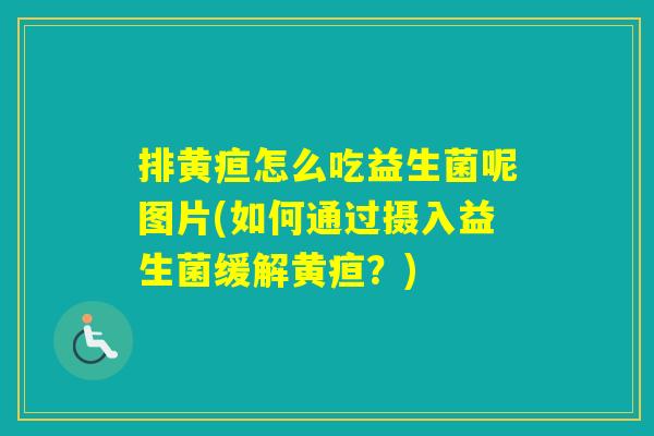 排黄疸怎么吃益生菌呢图片(如何通过摄入益生菌缓解黄疸？)