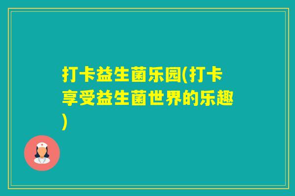 打卡益生菌乐园(打卡享受益生菌世界的乐趣)