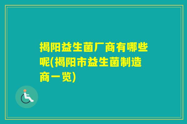 揭阳益生菌厂商有哪些呢(揭阳市益生菌制造商一览) 揭阳益生菌厂商有哪些呢(揭阳市益生菌制造商一览)