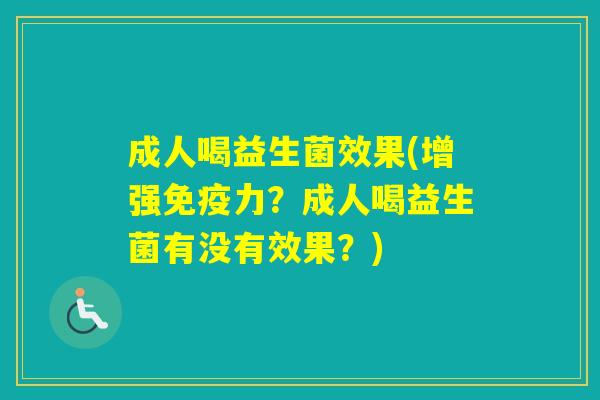 成人喝益生菌效果(增强力？成人喝益生菌有没有效果？)