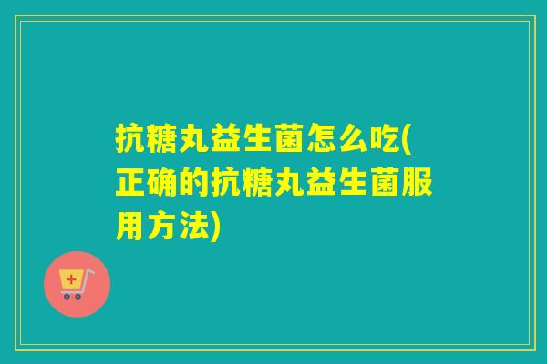 抗糖丸益生菌怎么吃(正确的抗糖丸益生菌服用方法)