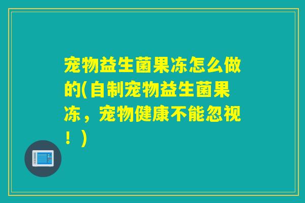 宠物益生菌果冻怎么做的(自制宠物益生菌果冻，宠物健康不能忽视！)
