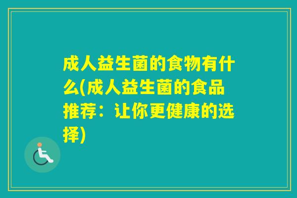 成人益生菌的食物有什么(成人益生菌的食品推荐：让你更健康的选择)