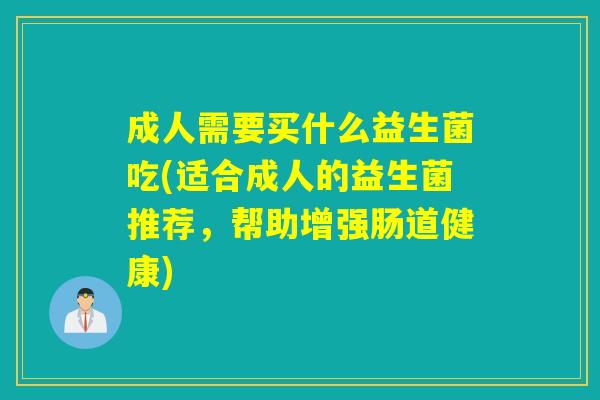 成人需要买什么益生菌吃(适合成人的益生菌推荐，帮助增强肠道健康)