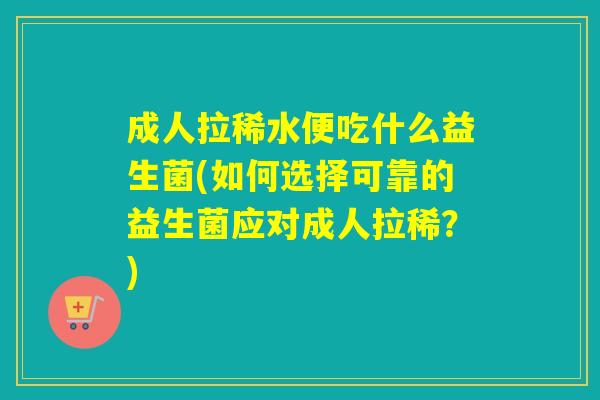 成人拉稀水便吃什么益生菌(如何选择可靠的益生菌应对成人拉稀？)