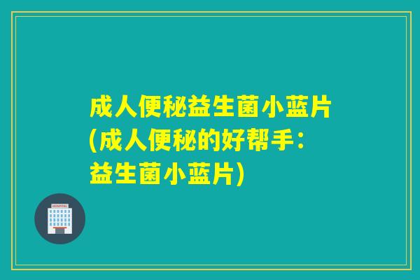 成人益生菌小蓝片(成人的好帮手：益生菌小蓝片)