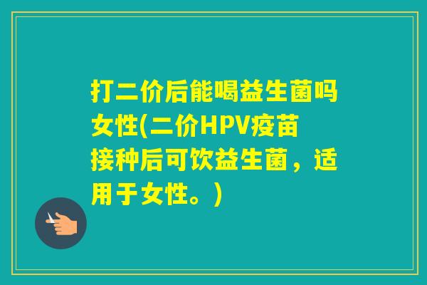 打二价后能喝益生菌吗女性(二价HPV疫苗接种后可饮益生菌，适用于女性。)