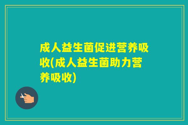 成人益生菌促进营养吸收(成人益生菌助力营养吸收) 成人益生菌促进营养吸收(成人益生菌助力营养吸收)