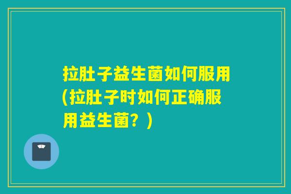 拉肚子益生菌如何服用(拉肚子时如何正确服用益生菌？)