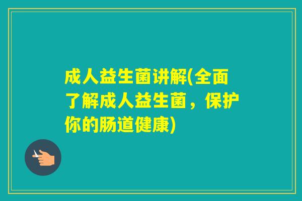 成人益生菌讲解(全面了解成人益生菌，保护你的肠道健康)