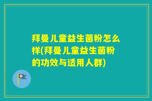 拜曼儿童益生菌粉怎么样(拜曼儿童益生菌粉的功效与适用人群)
