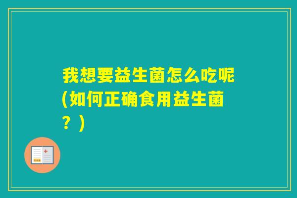 我想要益生菌怎么吃呢(如何正确食用益生菌？)