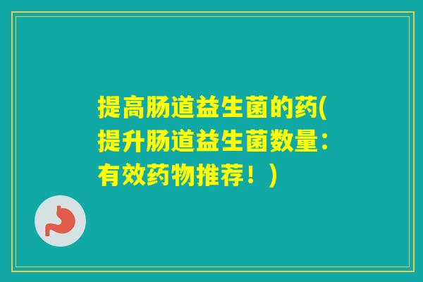 提高肠道益生菌的药(提升肠道益生菌数量：有效推荐！)